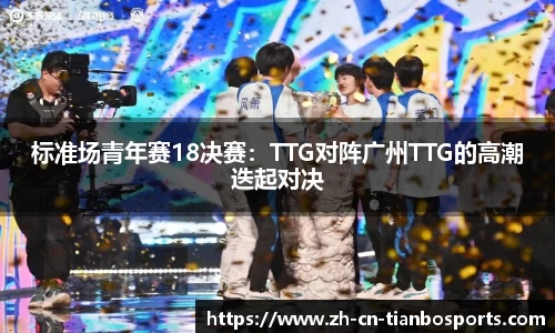 标准场青年赛18决赛:TTG对阵广州TTG的高潮迭起对决