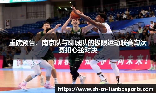 重磅预告：南京队与聊城队的极限运动联赛淘汰赛扣心弦对决