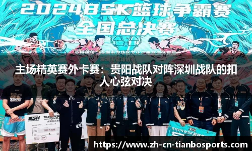主场精英赛外卡赛：贵阳战队对阵深圳战队的扣人心弦对决