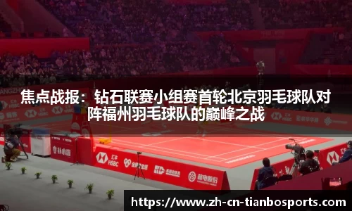 焦点战报:钻石联赛小组赛首轮北京羽毛球队对阵福州羽毛球队的巅峰之战