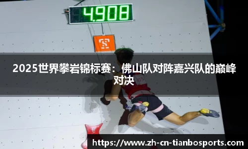 2025世界攀岩锦标赛：佛山队对阵嘉兴队的巅峰对决