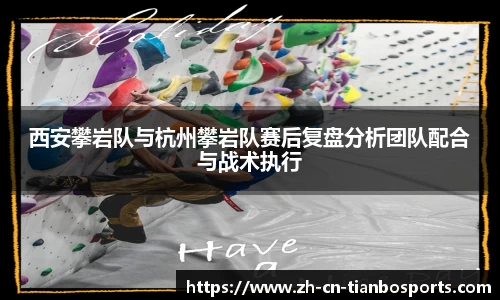 西安攀岩队与杭州攀岩队赛后复盘分析团队配合与战术执行